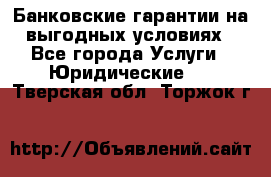 Банковские гарантии на выгодных условиях - Все города Услуги » Юридические   . Тверская обл.,Торжок г.